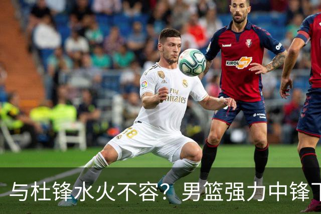 与杜锋水火不容？男篮强力中锋下家曝光，广东队惨遭重大打击！