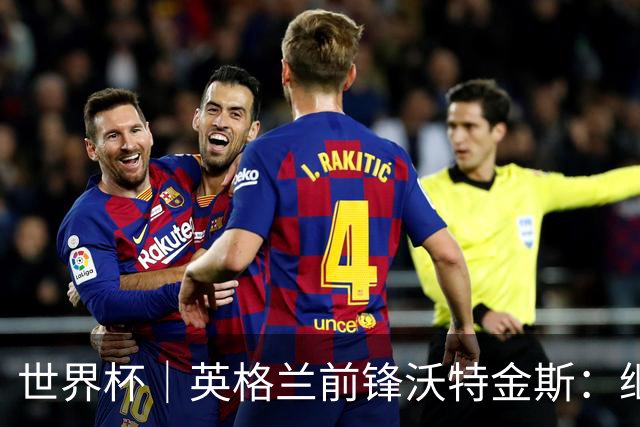 世界杯｜英格兰前锋沃特金斯：继续当好“超级替补”